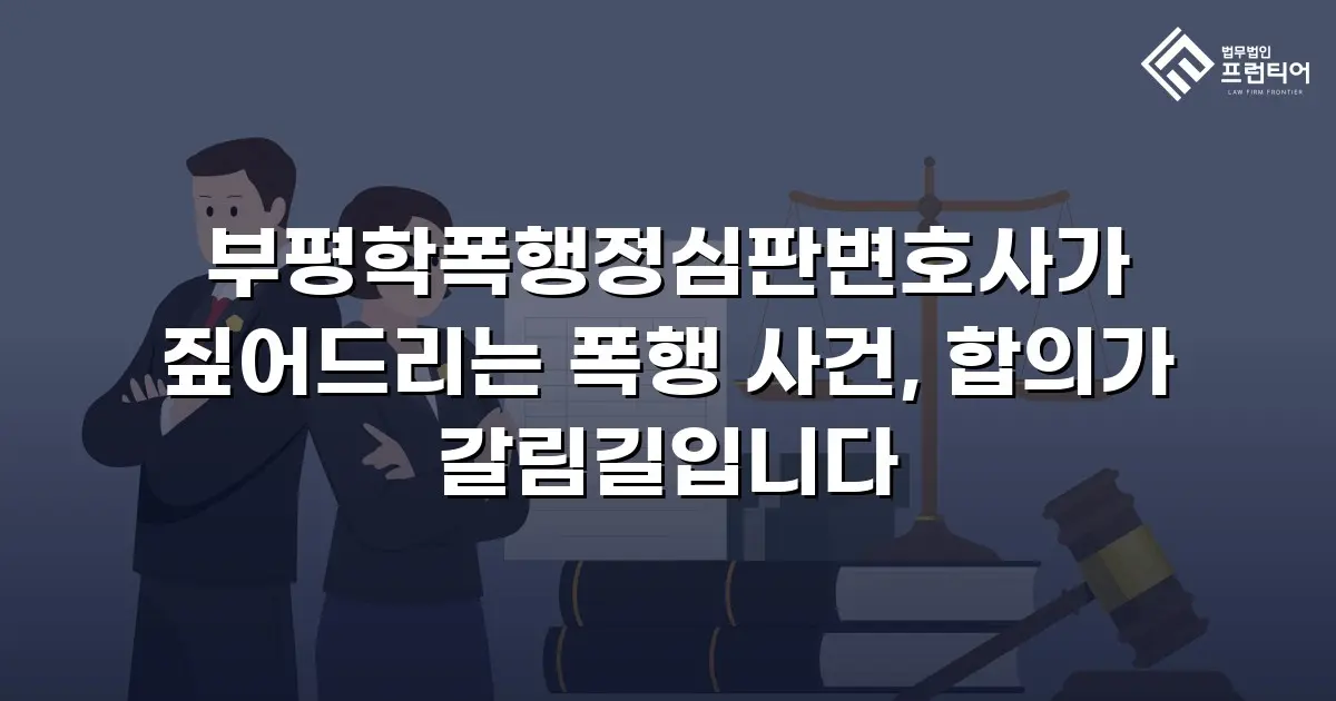 부평학폭행정심판변호사가 짚어드리는 폭행 사건, 합의가 갈림길입니다