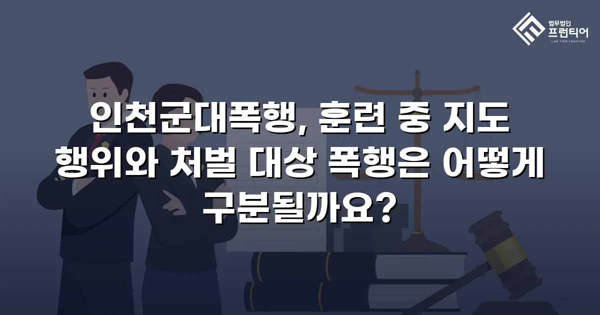 인천군대폭행, 훈련 중 지도 행위와 처벌 대상 폭행은 어떻게 구분될까요?