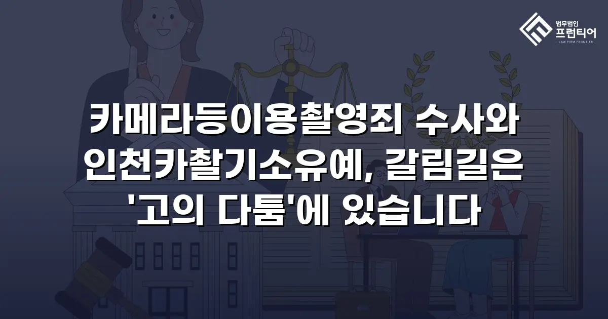 카메라등이용촬영죄 수사와 인천카촬기소유예, 갈림길은 '고의 다툼'에 있습니다