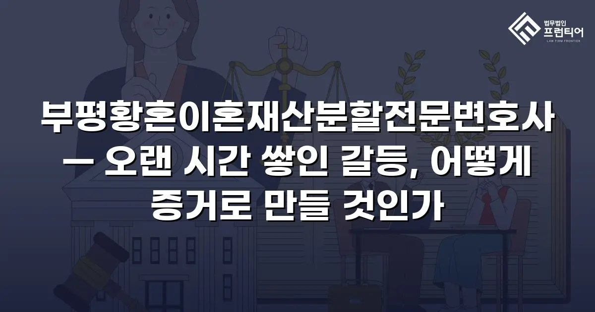 부평황혼이혼재산분할전문변호사 — 오랜 시간 쌓인 갈등, 어떻게 증거로 만들 것인가