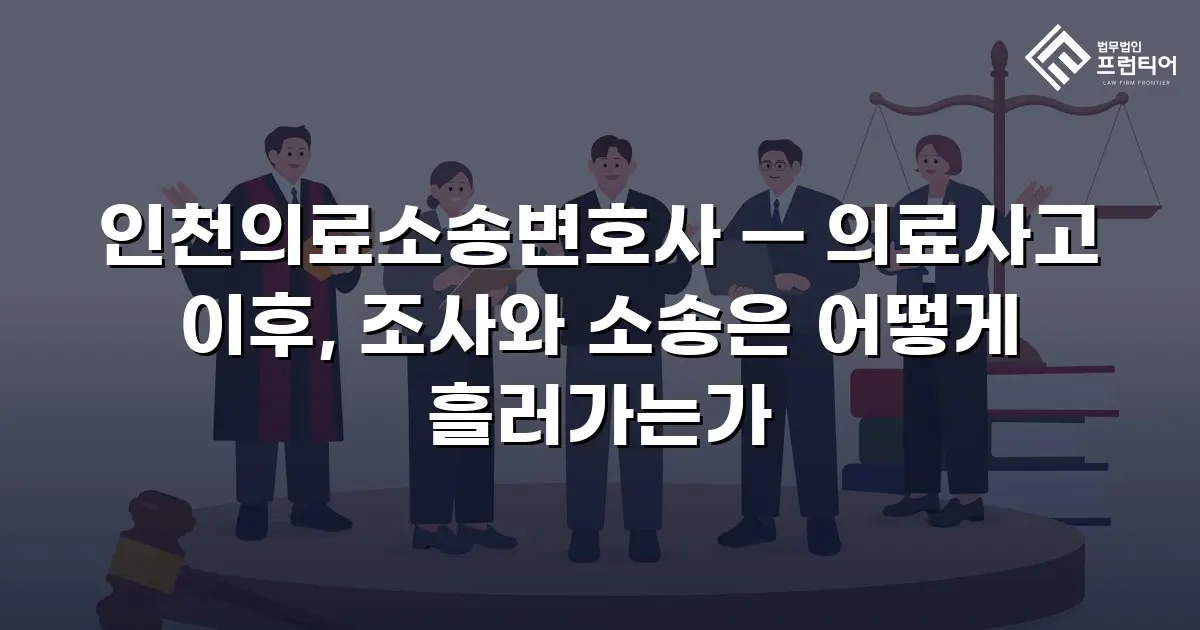 인천의료소송변호사 — 의료사고 이후, 조사와 소송은 어떻게 흘러가는가