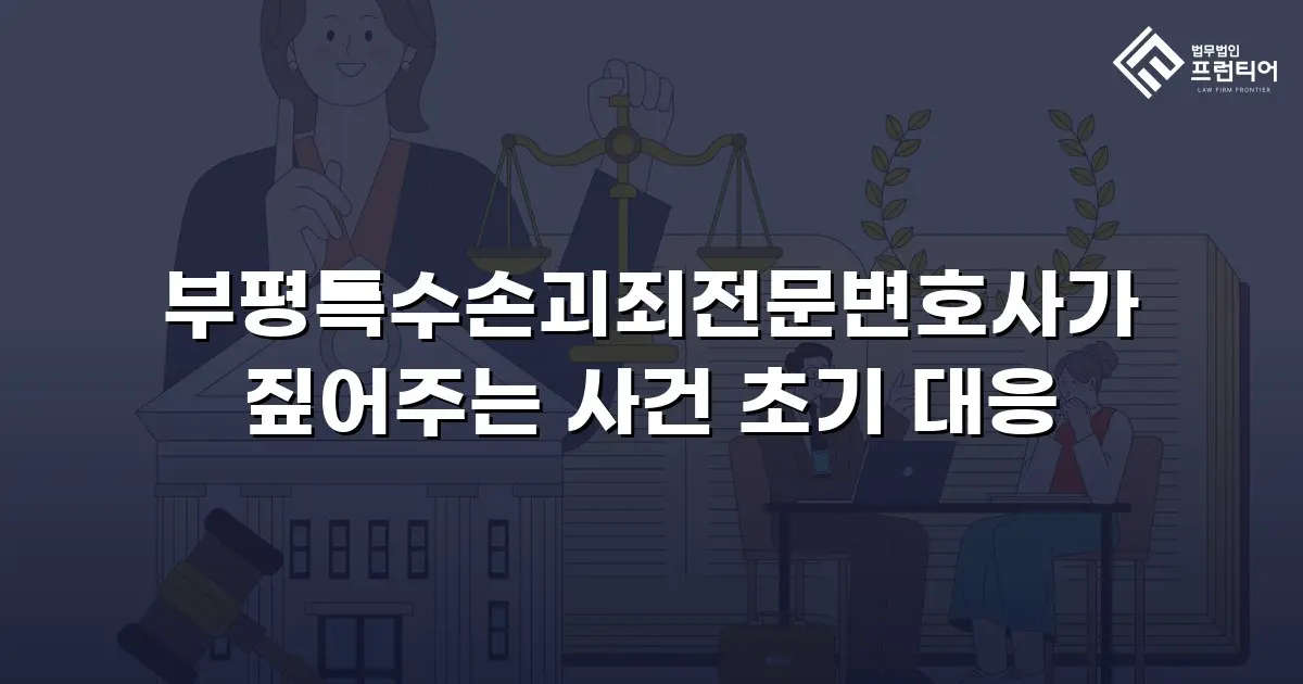 부평특수손괴죄전문변호사가 짚어주는 사건 초기 대응