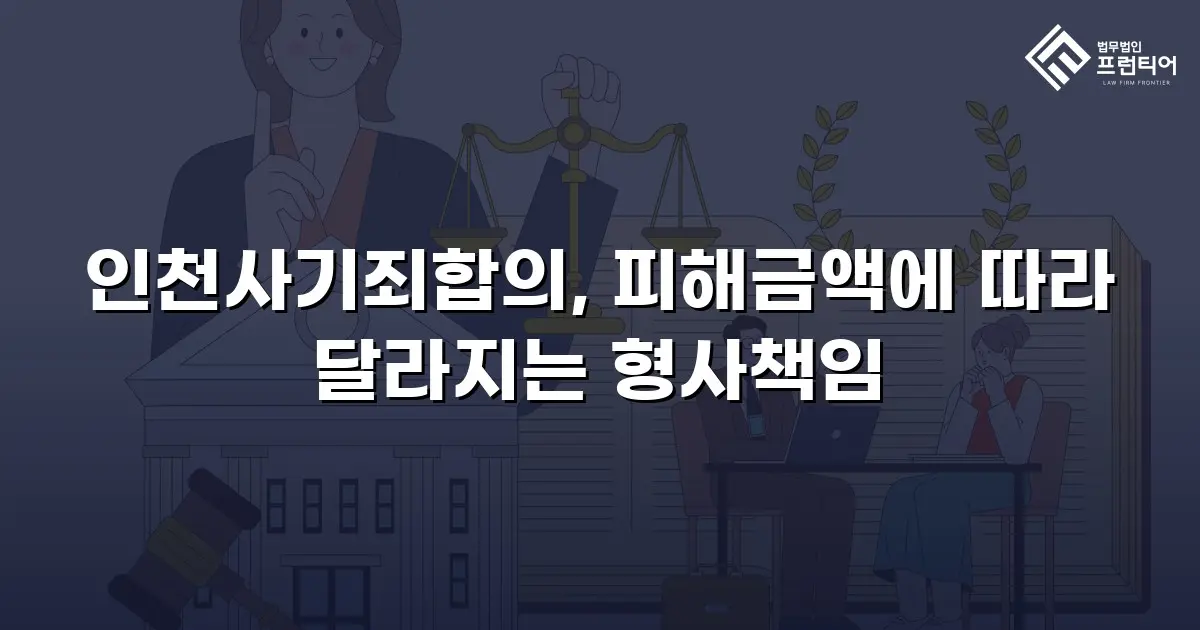 인천사기죄합의, 피해금액에 따라 달라지는 형사책임
