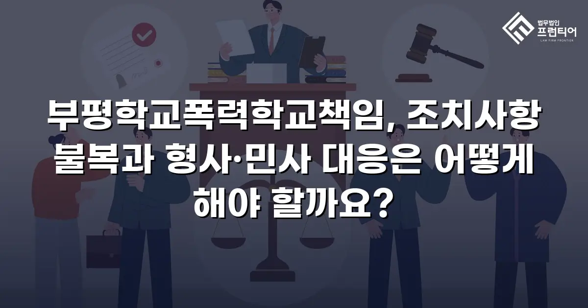 부평학교폭력학교책임, 조치사항 불복과 형사·민사 대응은 어떻게 해야 할까요?
