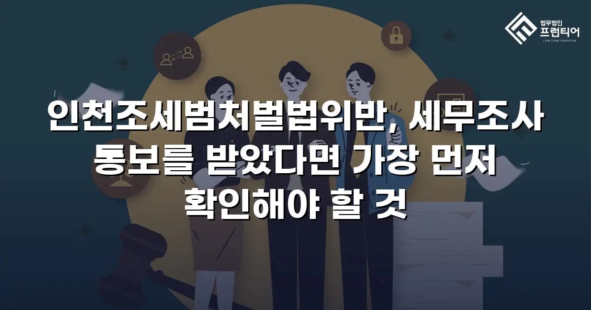 인천조세범처벌법위반, 세무조사 통보를 받았다면 가장 먼저 확인해야 할 것