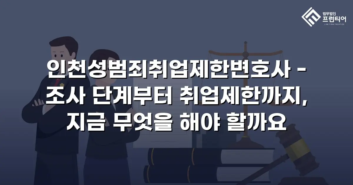 인천성범죄취업제한변호사 - 조사 단계부터 취업제한까지, 지금 무엇을 해야 할까요