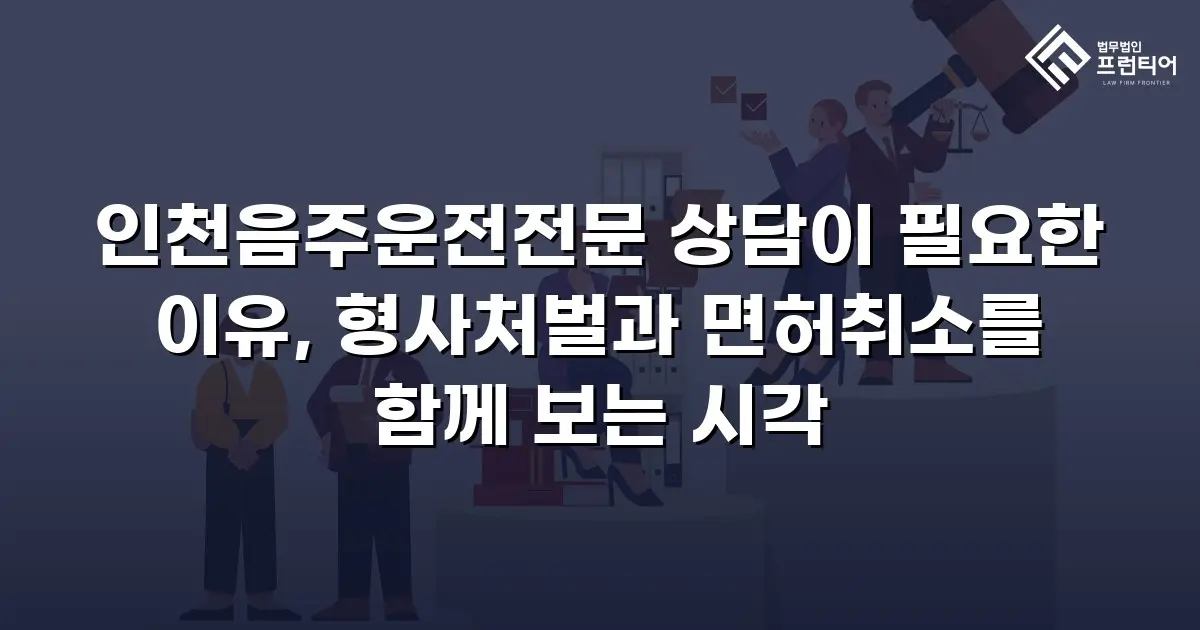 인천음주운전전문 상담이 필요한 이유, 형사처벌과 면허취소를 함께 보는 시각