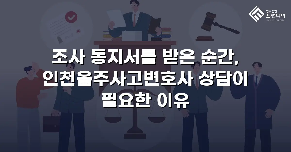 조사 통지서를 받은 순간, 인천음주사고변호사 상담이 필요한 이유