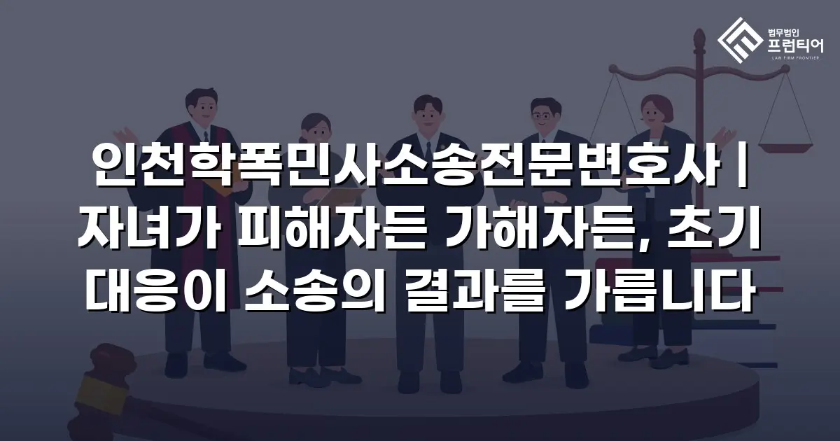 인천학폭민사소송전문변호사 | 자녀가 피해자든 가해자든, 초기 대응이 소송의 결과를 가릅니다