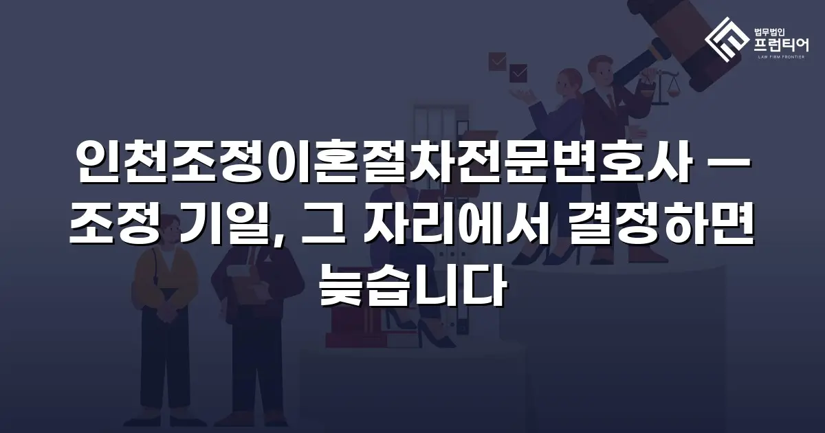 인천조정이혼절차전문변호사 — 조정 기일, 그 자리에서 결정하면 늦습니다