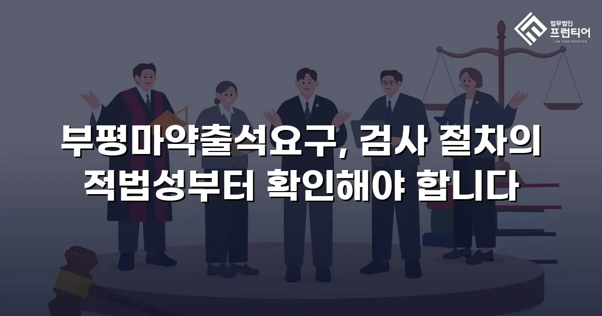 부평마약출석요구, 검사 절차의 적법성부터 확인해야 합니다