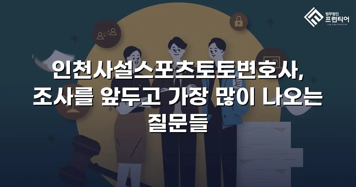 인천사설스포츠토토변호사, 조사를 앞두고 가장 많이 나오는 질문들