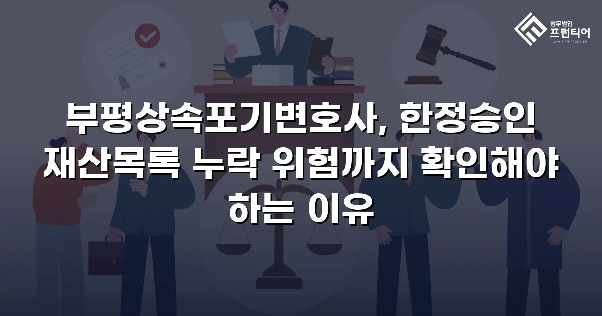 부평상속포기변호사, 한정승인 재산목록 누락 위험까지 확인해야 하는 이유