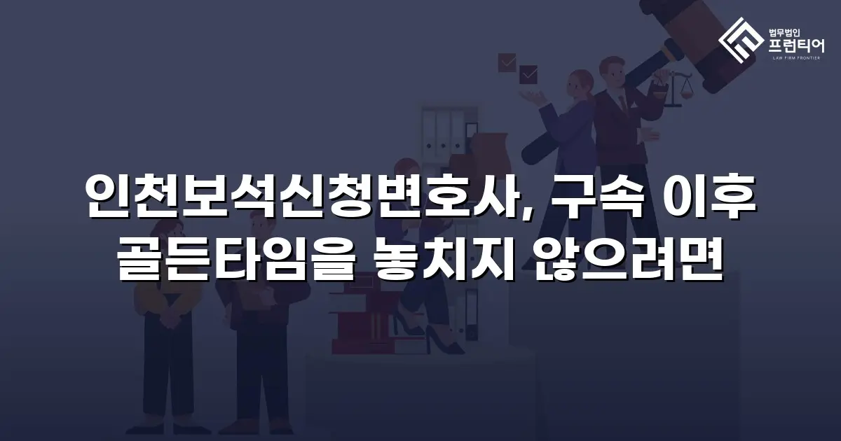 인천보석신청변호사, 구속 이후 골든타임을 놓치지 않으려면