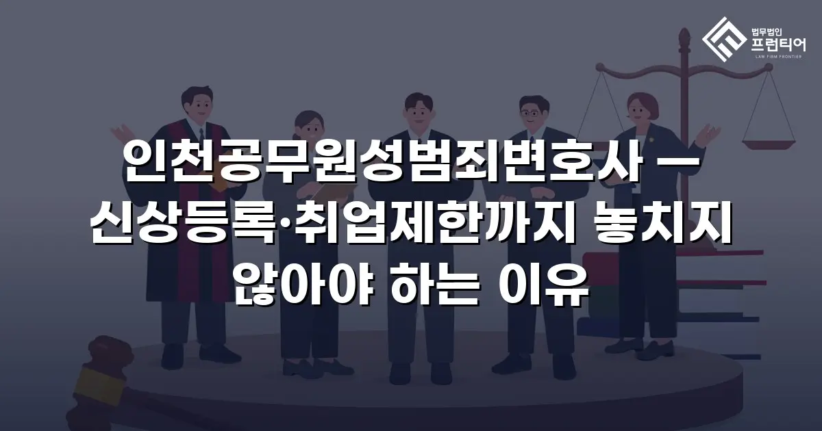 인천공무원성범죄변호사 — 신상등록·취업제한까지 놓치지 않아야 하는 이유