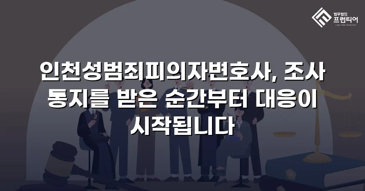 인천성범죄피의자변호사, 조사 통지를 받은 순간부터 대응이 시작됩니다