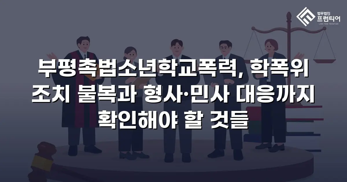 부평촉법소년학교폭력, 학폭위 조치 불복과 형사·민사 대응까지 확인해야 할 것들