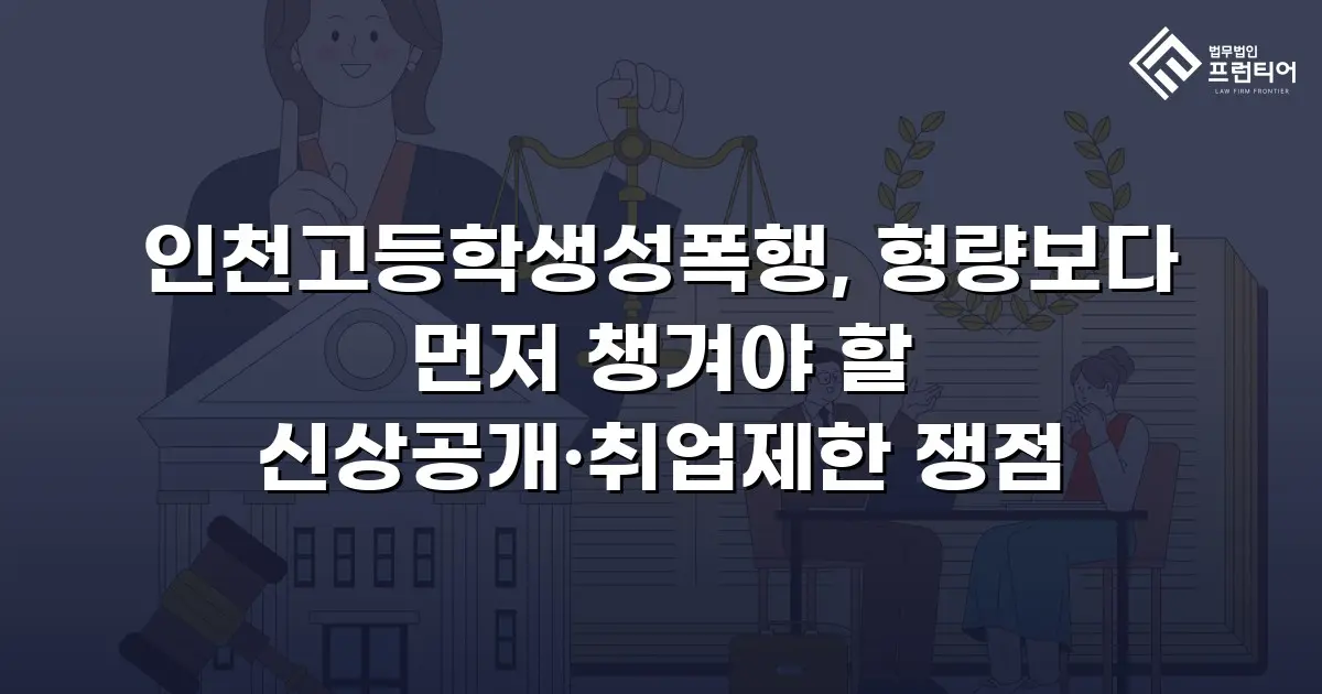 인천고등학생성폭행, 형량보다 먼저 챙겨야 할 신상공개·취업제한 쟁점