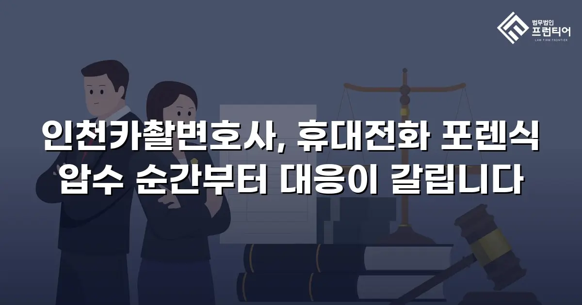 인천카촬변호사, 휴대전화 포렌식 압수 순간부터 대응이 갈립니다