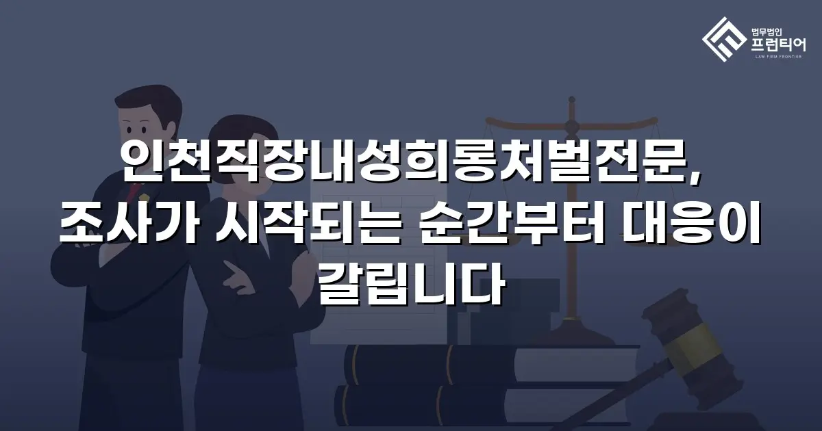 인천직장내성희롱처벌전문, 조사가 시작되는 순간부터 대응이 갈립니다