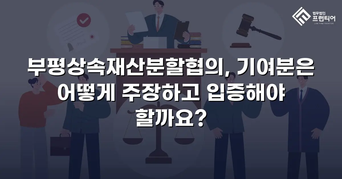 부평상속재산분할협의, 기여분은 어떻게 주장하고 입증해야 할까요?