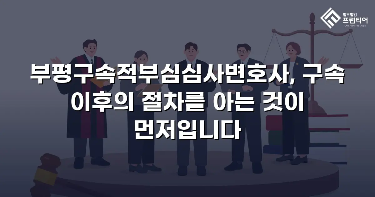 부평구속적부심심사변호사, 구속 이후의 절차를 아는 것이 먼저입니다