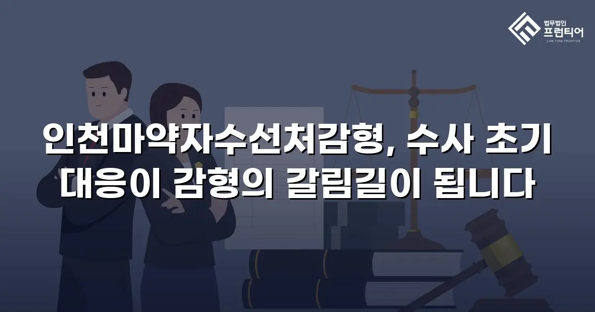 인천마약자수선처감형, 수사 초기 대응이 감형의 갈림길이 됩니다