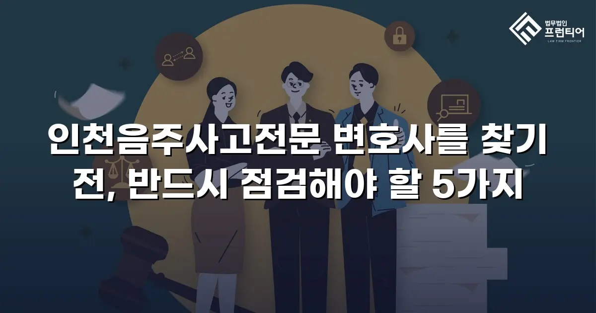 인천음주사고전문 변호사를 찾기 전, 반드시 점검해야 할 5가지