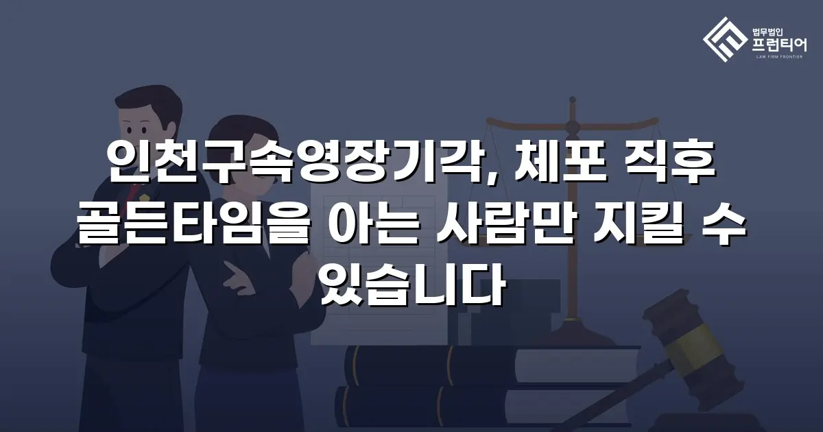 인천구속영장기각, 체포 직후 골든타임을 아는 사람만 지킬 수 있습니다