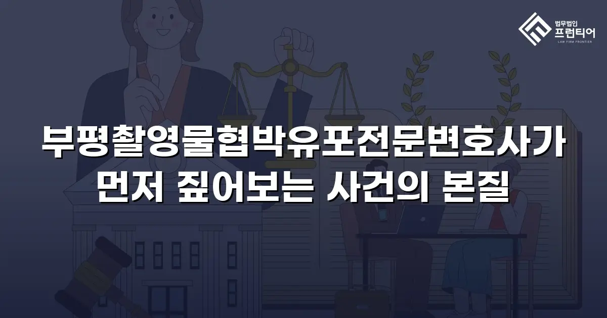 부평촬영물협박유포전문변호사가 먼저 짚어보는 사건의 본질