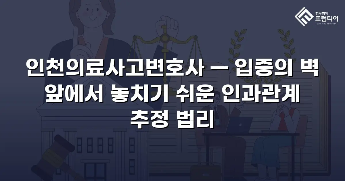인천의료사고변호사 — 입증의 벽 앞에서 놓치기 쉬운 인과관계 추정 법리