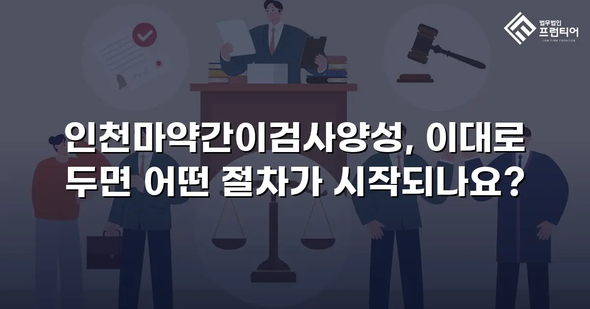 인천마약간이검사양성, 이대로 두면 어떤 절차가 시작되나요?