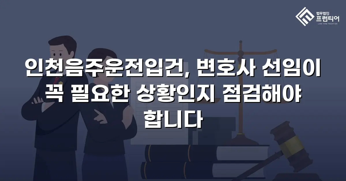 인천음주운전입건, 변호사 선임이 꼭 필요한 상황인지 점검해야 합니다