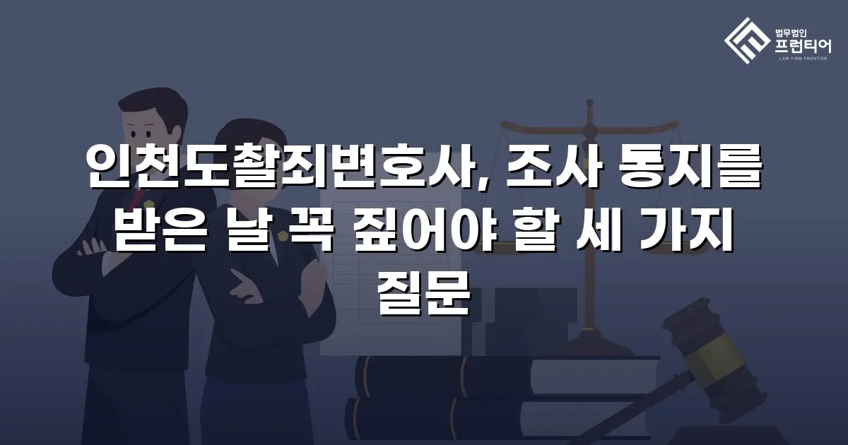 인천도촬죄변호사, 조사 통지를 받은 날 꼭 짚어야 할 세 가지 질문
