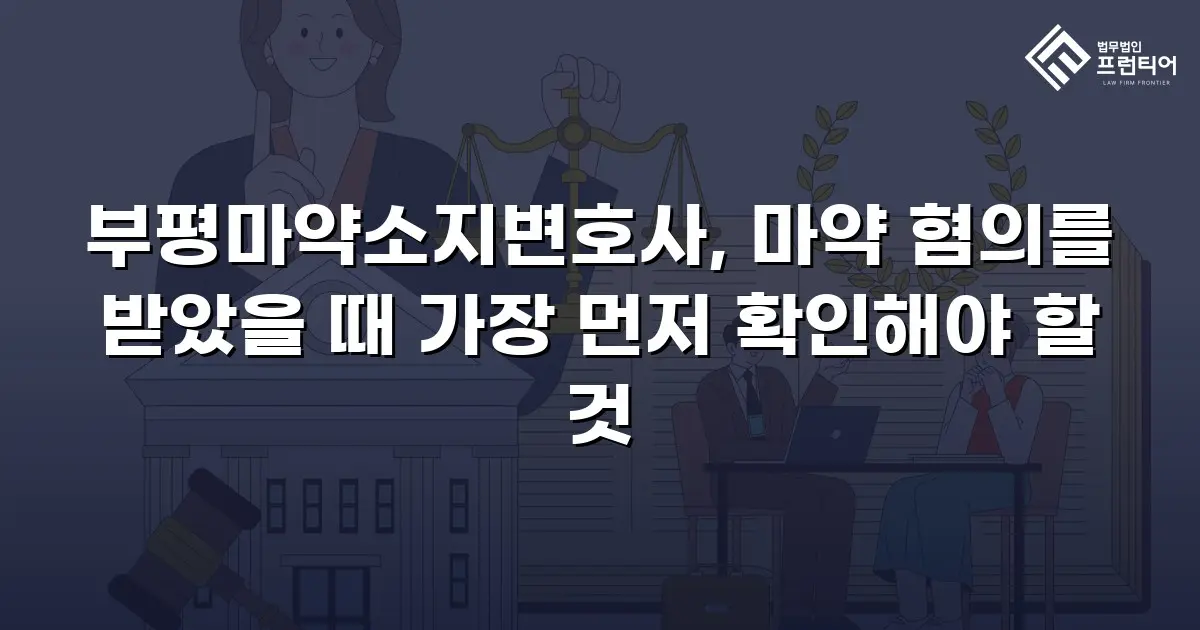 부평마약소지변호사, 마약 혐의를 받았을 때 가장 먼저 확인해야 할 것