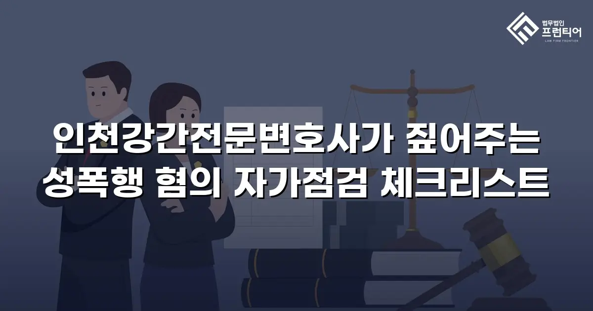 인천강간전문변호사가 짚어주는 성폭행 혐의 자가점검 체크리스트