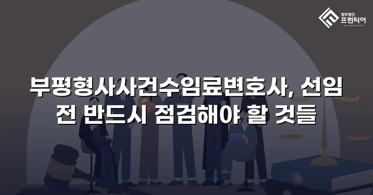 부평형사사건수임료변호사, 선임 전 반드시 점검해야 할 것들