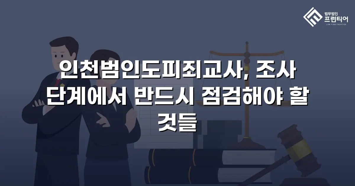 인천범인도피죄교사, 조사 단계에서 반드시 점검해야 할 것들