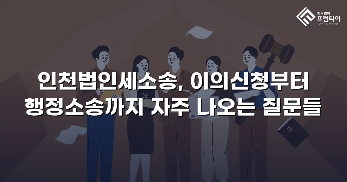 인천법인세소송, 이의신청부터 행정소송까지 자주 나오는 질문들