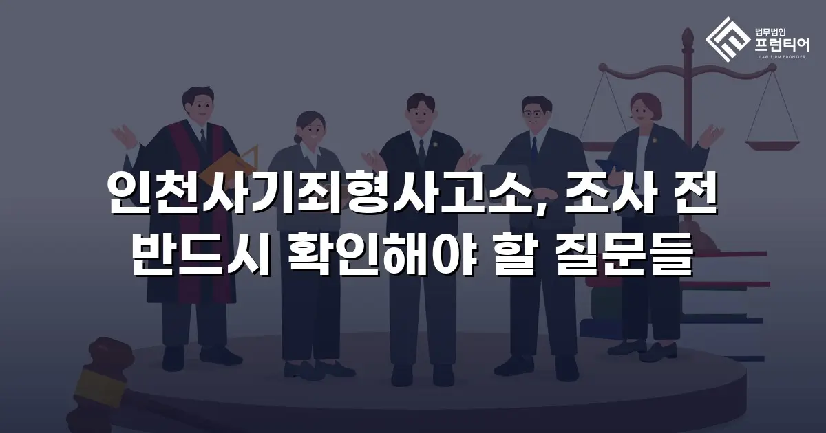 인천사기죄형사고소, 조사 전 반드시 확인해야 할 질문들