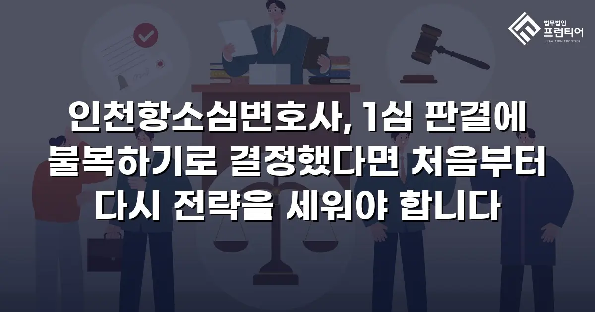 인천항소심변호사, 1심 판결에 불복하기로 결정했다면 처음부터 다시 전략을 세워야 합니다