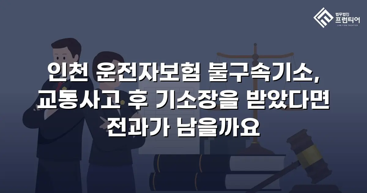 인천 운전자보험 불구속기소, 교통사고 후 기소장을 받았다면 전과가 남을까요