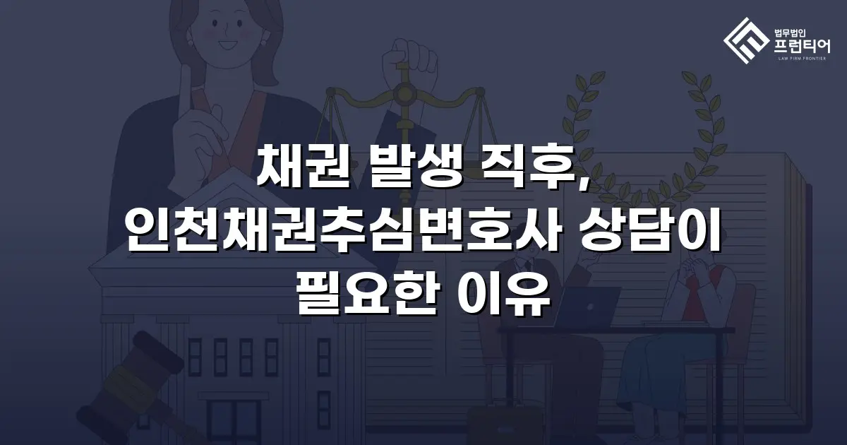 채권 발생 직후, 인천채권추심변호사 상담이 필요한 이유