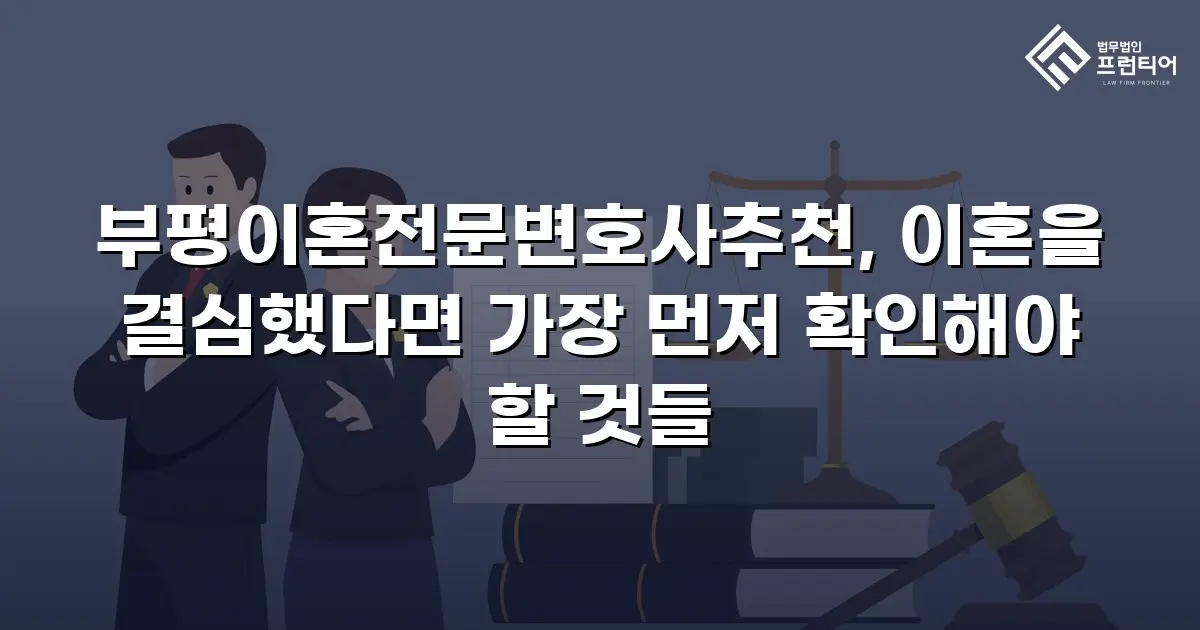 부평이혼전문변호사추천, 이혼을 결심했다면 가장 먼저 확인해야 할 것들