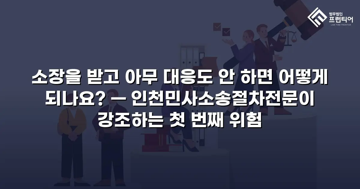 소장을 받고 아무 대응도 안 하면 어떻게 되나요? — 인천민사소송절차전문이 강조하는 첫 번째 위험