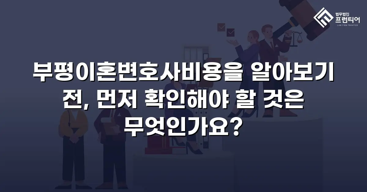 부평이혼변호사비용을 알아보기 전, 먼저 확인해야 할 것은 무엇인가요?
