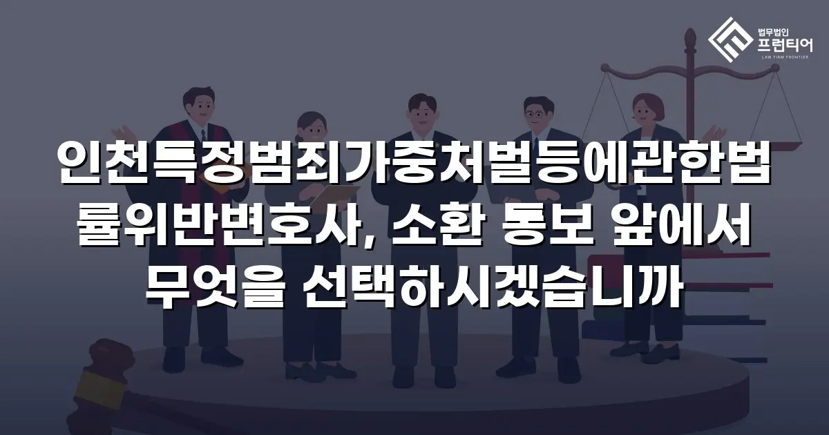 인천특정범죄가중처벌등에관한법률위반변호사, 소환 통보 앞에서 무엇을 선택하시겠습니까