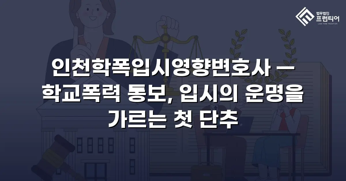 인천학폭입시영향변호사 — 학교폭력 통보, 입시의 운명을 가르는 첫 단추
