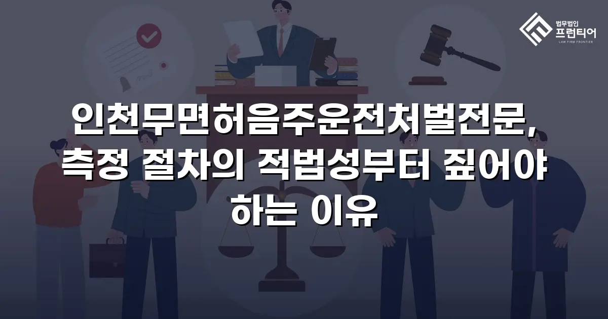 인천무면허음주운전처벌전문, 측정 절차의 적법성부터 짚어야 하는 이유