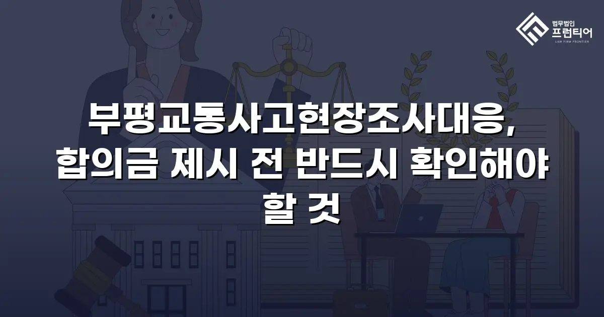 부평교통사고현장조사대응, 합의금 제시 전 반드시 확인해야 할 것